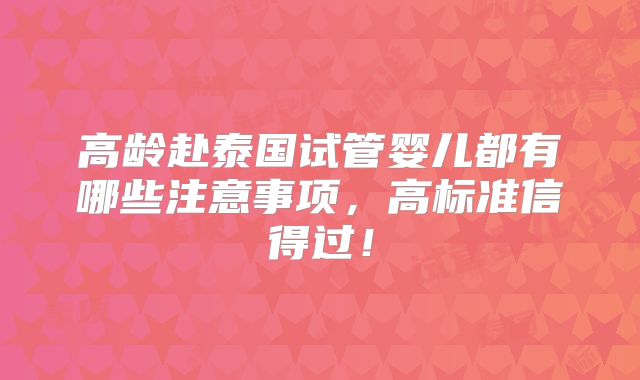 高龄赴泰国试管婴儿都有哪些注意事项，高标准信得过！