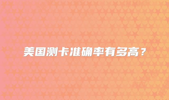 美国测卡准确率有多高？