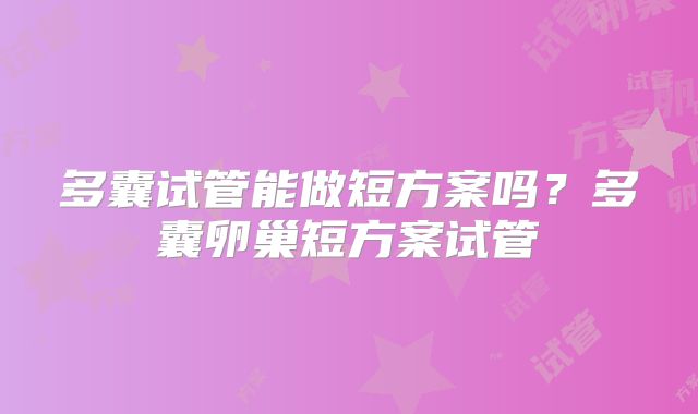 多囊试管能做短方案吗？多囊卵巢短方案试管
