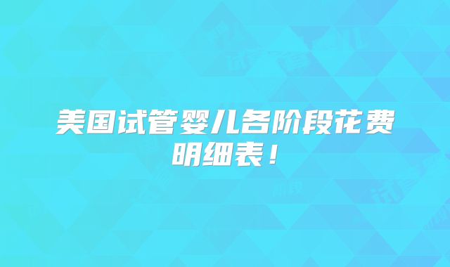 美国试管婴儿各阶段花费明细表！