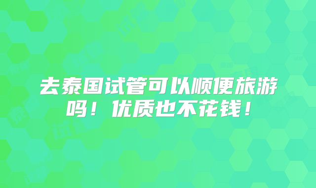 去泰国试管可以顺便旅游吗！优质也不花钱！