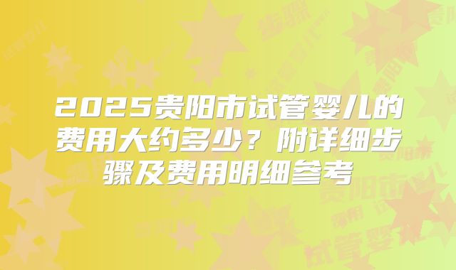2025贵阳市试管婴儿的费用大约多少？附详细步骤及费用明细参考