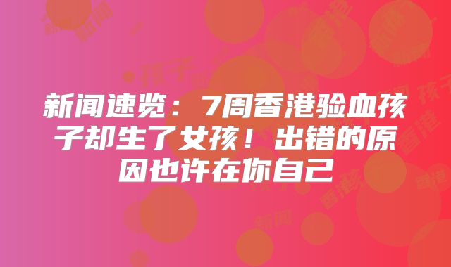 新闻速览：7周香港验血孩子却生了女孩！出错的原因也许在你自己
