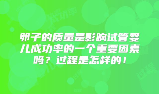 卵子的质量是影响试管婴儿成功率的一个重要因素吗？过程是怎样的！