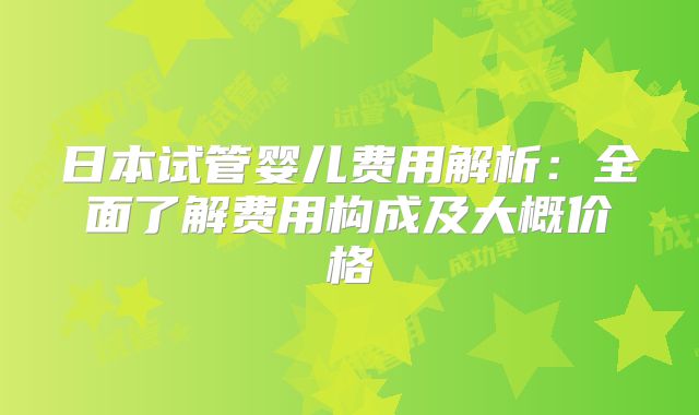 日本试管婴儿费用解析：全面了解费用构成及大概价格