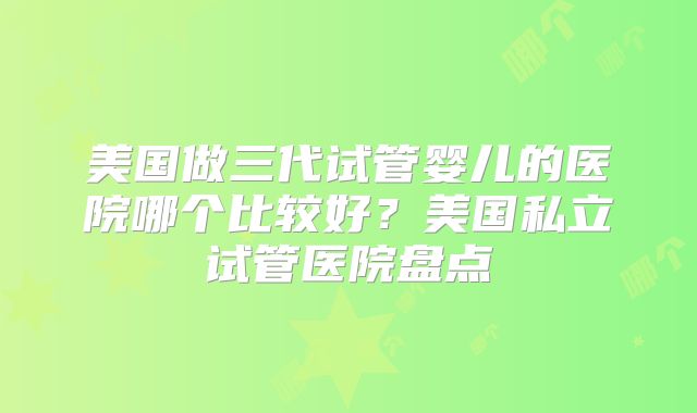 美国做三代试管婴儿的医院哪个比较好?美国私立试管医院盘点
