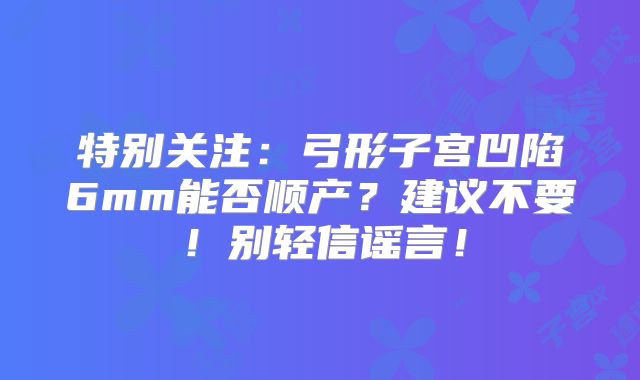 特别关注：弓形子宫凹陷6mm能否顺产？建议不要！别轻信谣言！
