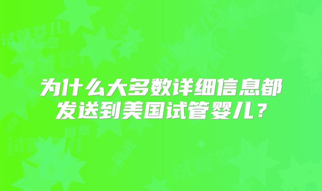 为什么大多数详细信息都发送到美国试管婴儿？