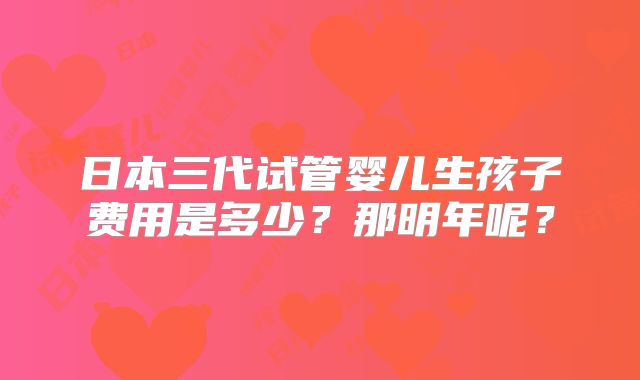 日本三代试管婴儿生孩子费用是多少?那明年呢?