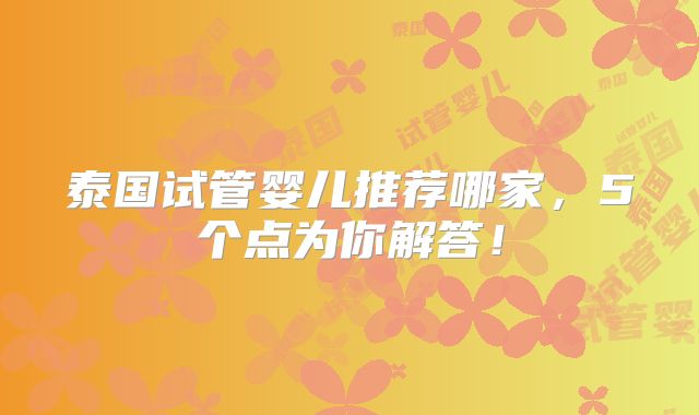 泰国试管婴儿推荐哪家，5个点为你解答！