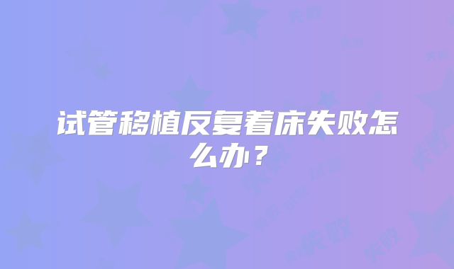 试管移植反复着床失败怎么办？