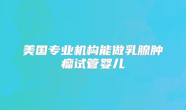 美国专业机构能做乳腺肿瘤试管婴儿