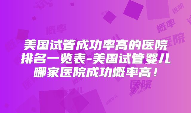 美国试管成功率高的医院排名一览表-美国试管婴儿哪家医院成功概率高！