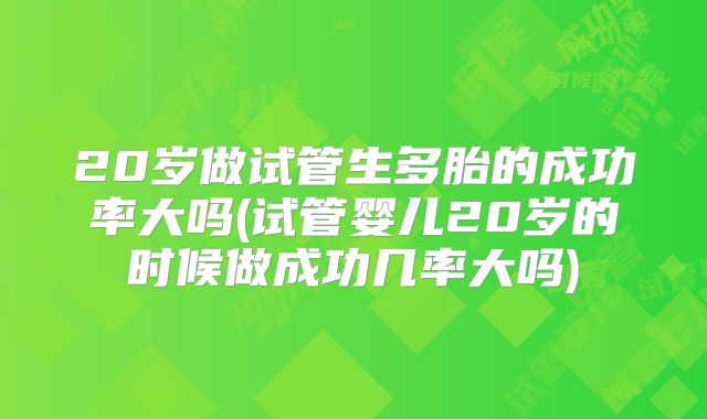 20岁做试管生多胎的成功率大吗(试管婴儿20岁的时候做成功几率大吗)