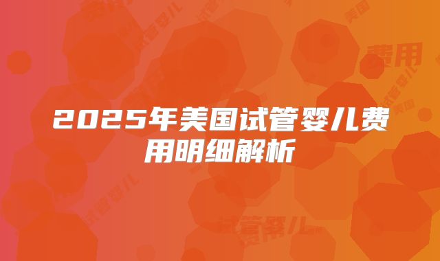 2025年美国试管婴儿费用明细解析