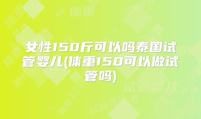 女性150斤可以吗泰国试管婴儿(体重150可以做试管吗)