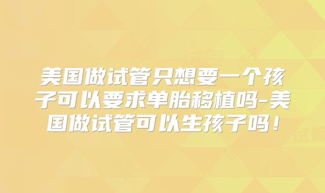 美国做试管只想要一个孩子可以要求单胎移植吗-美国做试管可以生孩子吗!
