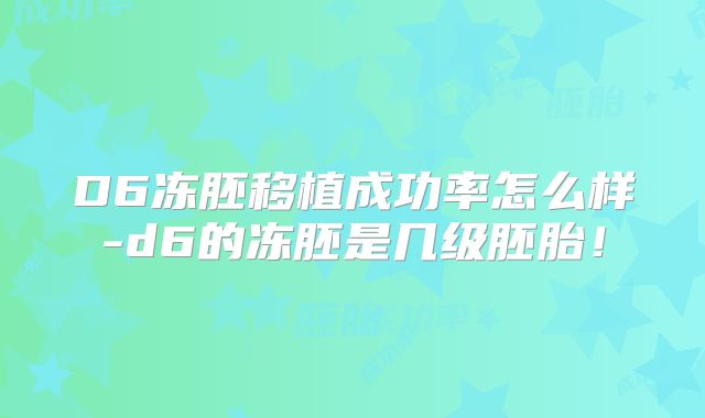 D6冻胚移植成功率怎么样-d6的冻胚是几级胚胎！