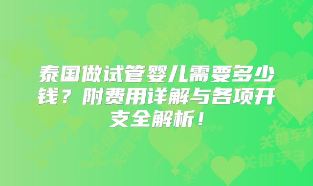 泰国做试管婴儿需要多少钱？附费用详解与各项开支全解析！