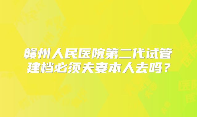 赣州人民医院第二代试管建档必须夫妻本人去吗？