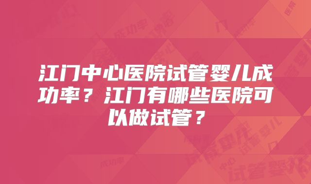 江门中心医院试管婴儿成功率？江门有哪些医院可以做试管？