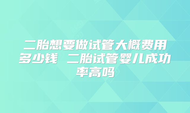 二胎想要做试管大概费用多少钱 二胎试管婴儿成功率高吗