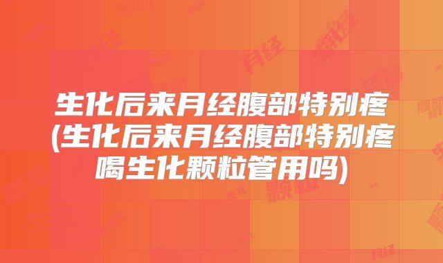 生化后来月经腹部特别疼(生化后来月经腹部特别疼喝生化颗粒管用吗)