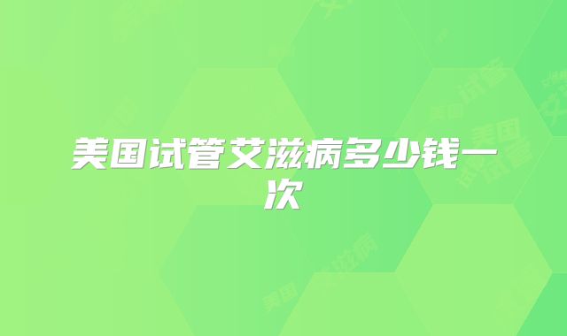 美国试管艾滋病多少钱一次