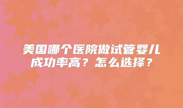 美国哪个医院做试管婴儿成功率高？怎么选择？