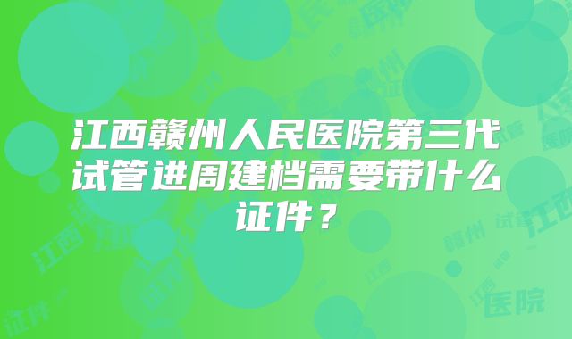 江西赣州人民医院第三代试管进周建档需要带什么证件？