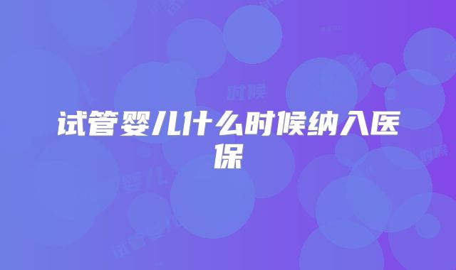 试管婴儿什么时候纳入医保