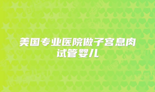 美国专业医院做子宫息肉试管婴儿