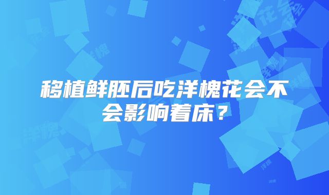 移植鲜胚后吃洋槐花会不会影响着床？