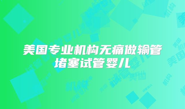 美国专业机构无痛做输管堵塞试管婴儿