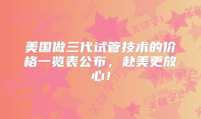 美国做三代试管技术的价格一览表公布，赴美更放心！