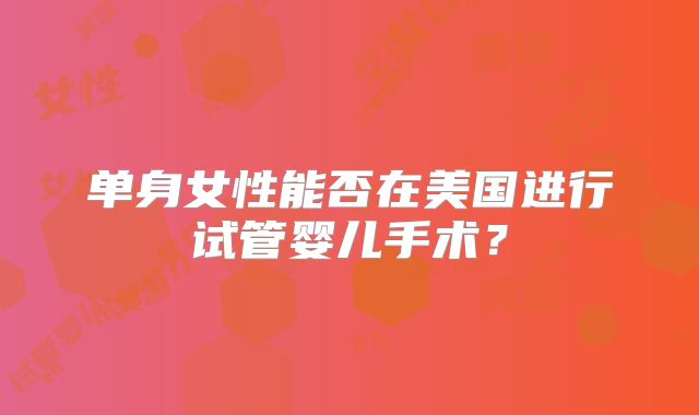 单身女性能否在美国进行试管婴儿手术？