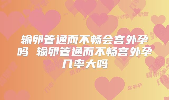 输卵管通而不畅会宫外孕吗 输卵管通而不畅宫外孕几率大吗