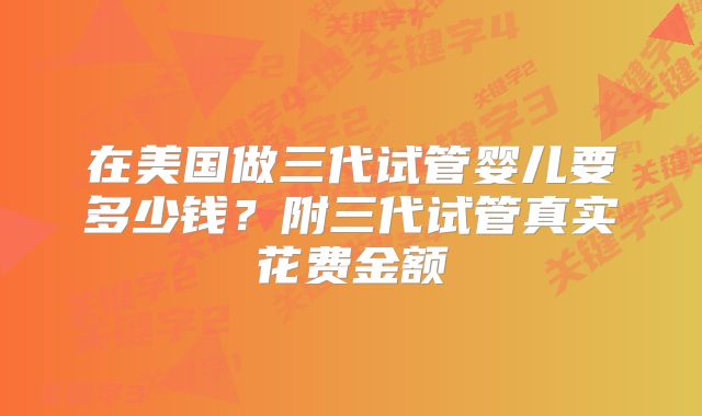 在美国做三代试管婴儿要多少钱？附三代试管真实花费金额