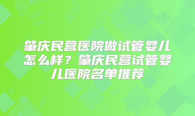 肇庆民营医院做试管婴儿怎么样?肇庆民营试管婴儿医院名单推荐