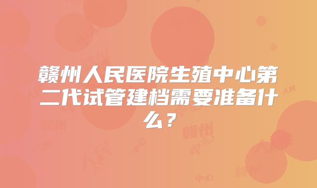 赣州人民医院生殖中心第二代试管建档需要准备什么？