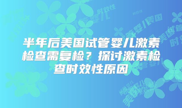 半年后美国试管婴儿激素检查需复检?探讨激素检查时效性原因