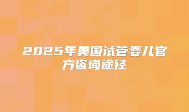 2025年美国试管婴儿官方咨询途径