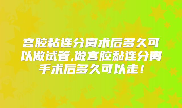 宫腔粘连分离术后多久可以做试管,做宫腔黏连分离手术后多久可以走！