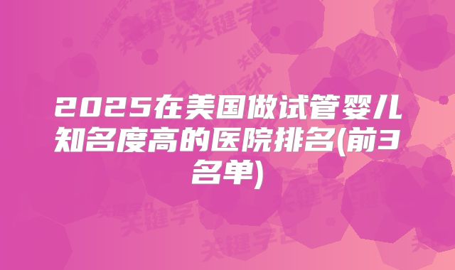 2025在美国做试管婴儿知名度高的医院排名(前3名单)