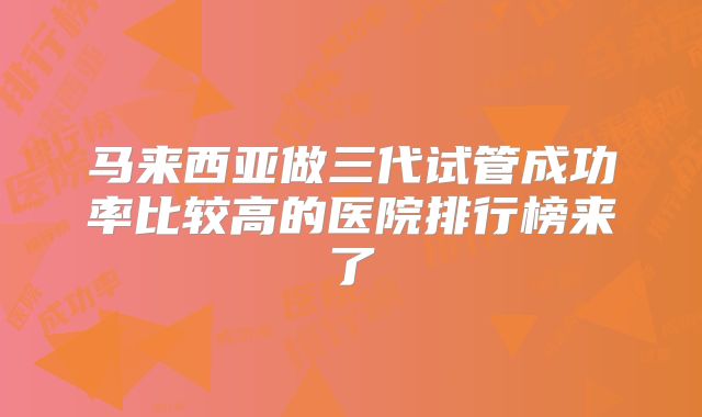 马来西亚做三代试管成功率比较高的医院排行榜来了