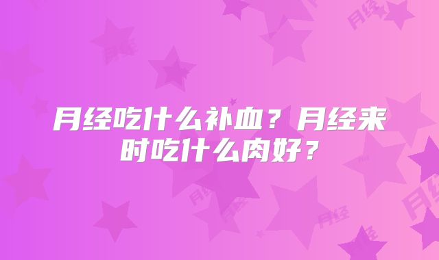 月经吃什么补血？月经来时吃什么肉好？