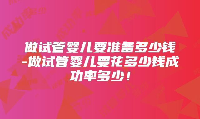 做试管婴儿要准备多少钱-做试管婴儿要花多少钱成功率多少！