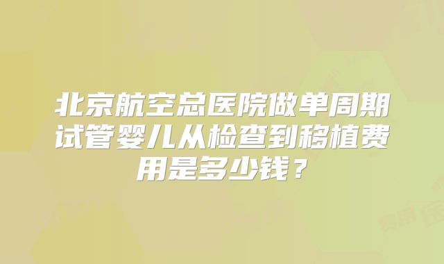 北京航空总医院做单周期试管婴儿从检查到移植费用是多少钱?