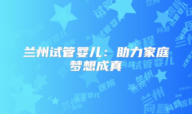 兰州试管婴儿：助力家庭梦想成真
