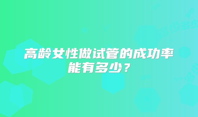 高龄女性做试管的成功率能有多少？